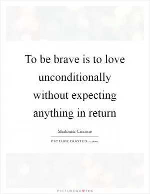 To be brave is to love unconditionally without expecting anything in return Picture Quote #1