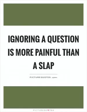 Ignoring a question is more painful than a slap Picture Quote #1