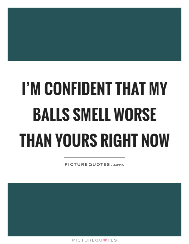 I'm confident that my balls smell worse than yours right now Picture Quote #1