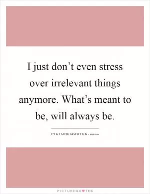 I just don’t even stress over irrelevant things anymore. What’s meant to be, will always be Picture Quote #1