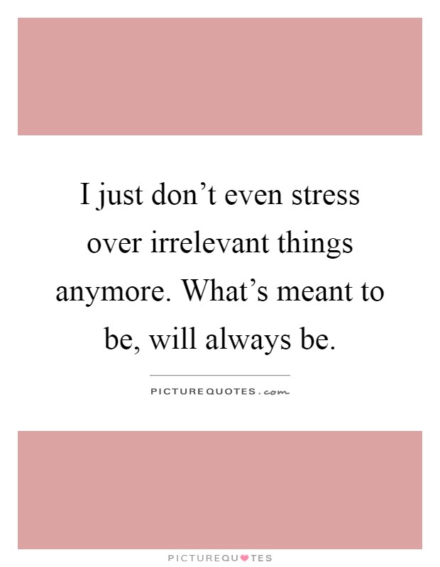 I just don't even stress over irrelevant things anymore. What's meant to be, will always be Picture Quote #1