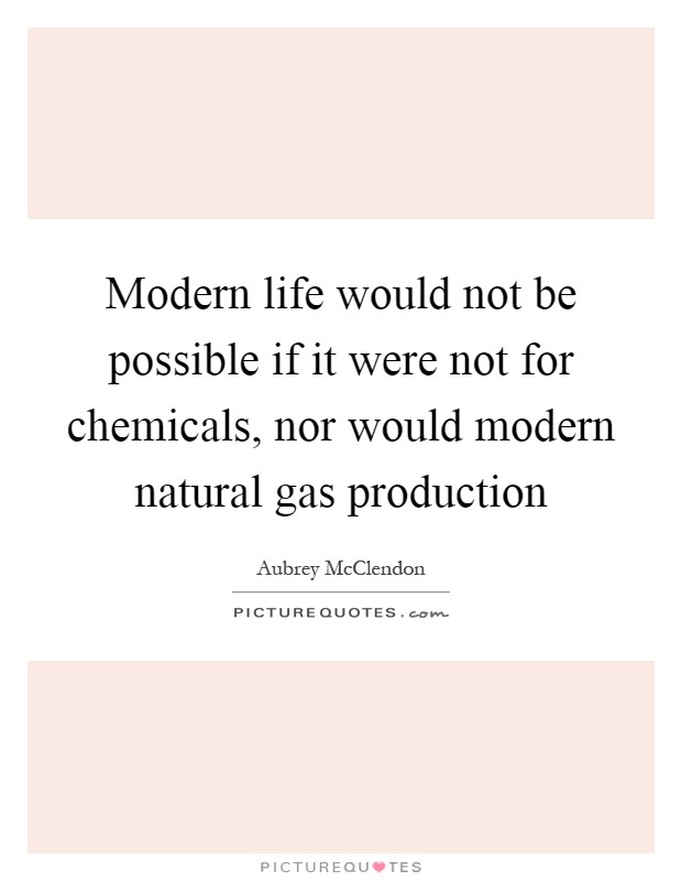 Modern life would not be possible if it were not for chemicals, nor would modern natural gas production Picture Quote #1