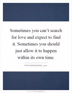 Sometimes you can’t search for love and expect to find it. Sometimes you should just allow it to happen within its own time Picture Quote #1