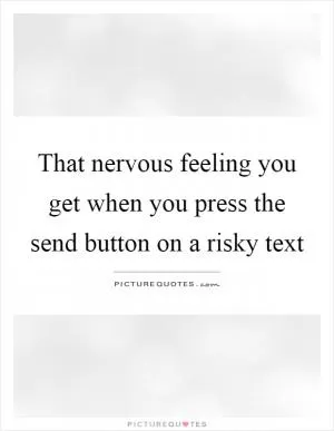 That nervous feeling you get when you press the send button on a risky text Picture Quote #1