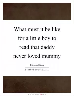 What must it be like for a little boy to read that daddy never loved mummy Picture Quote #1