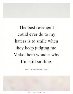 The best revenge I could ever do to my haters is to smile when they keep judging me. Make them wonder why I’m still smiling Picture Quote #1