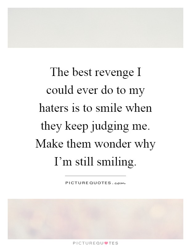 The best revenge I could ever do to my haters is to smile when they keep judging me. Make them wonder why I'm still smiling Picture Quote #1