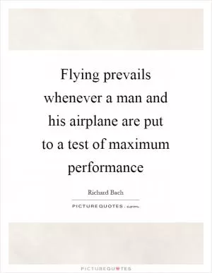 Flying prevails whenever a man and his airplane are put to a test of maximum performance Picture Quote #1