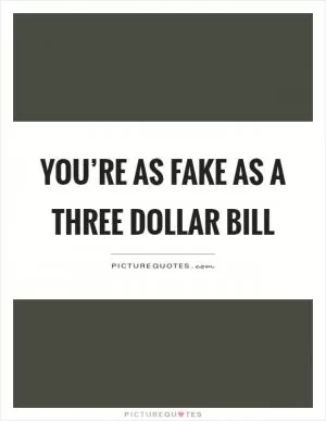 You’re as fake as a three dollar bill Picture Quote #1