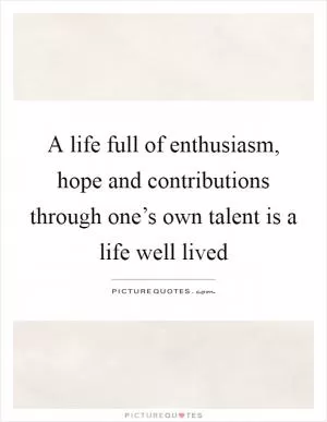 A life full of enthusiasm, hope and contributions through one’s own talent is a life well lived Picture Quote #1