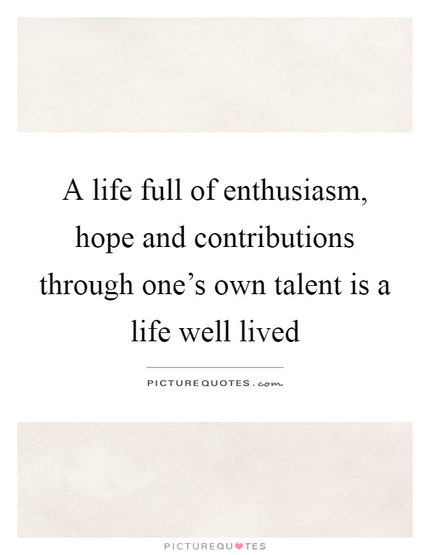 A life full of enthusiasm, hope and contributions through one's own talent is a life well lived Picture Quote #1