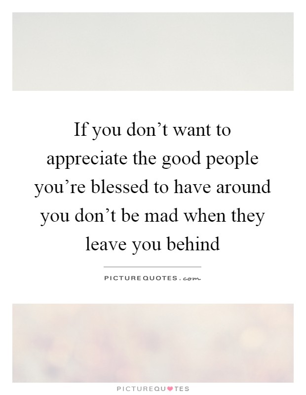 If you don't want to appreciate the good people you're blessed to have around you don't be mad when they leave you behind Picture Quote #1