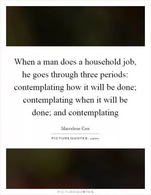 When a man does a household job, he goes through three periods: contemplating how it will be done; contemplating when it will be done; and contemplating Picture Quote #1