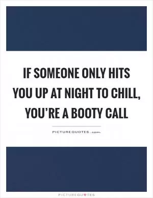 If someone only hits you up at night to chill, you’re a booty call Picture Quote #1
