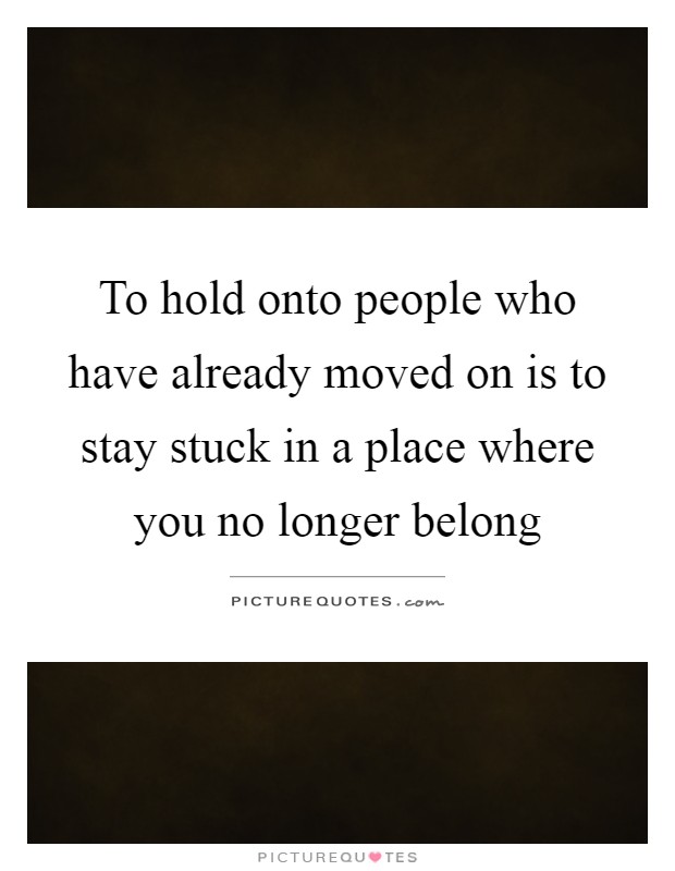 To hold onto people who have already moved on is to stay stuck in a place where you no longer belong Picture Quote #1