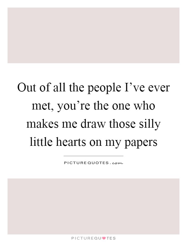 Out of all the people I’ve ever met, you’re the one who makes me draw those silly little hearts on my papers Picture Quote #1