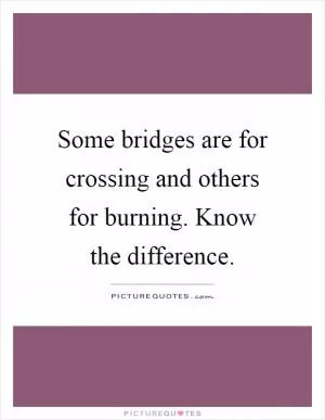 Some bridges are for crossing and others for burning. Know the difference Picture Quote #1