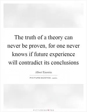 The truth of a theory can never be proven, for one never knows if future experience will contradict its conclusions Picture Quote #1