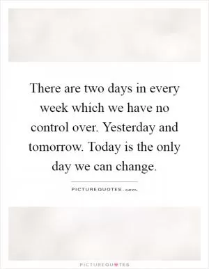 There are two days in every week which we have no control over. Yesterday and tomorrow. Today is the only day we can change Picture Quote #1