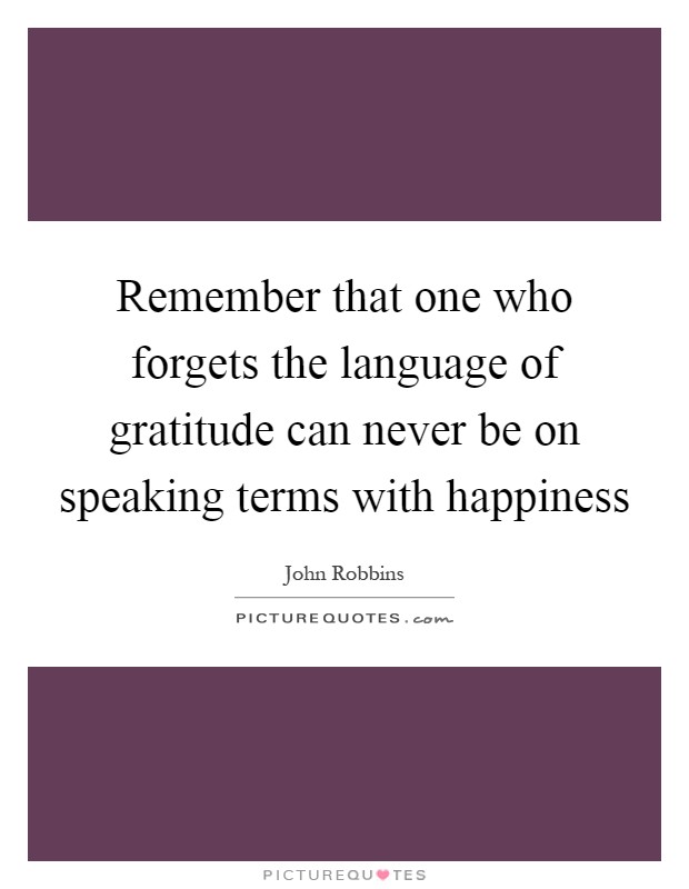 Remember that one who forgets the language of gratitude can never be on speaking terms with happiness Picture Quote #1
