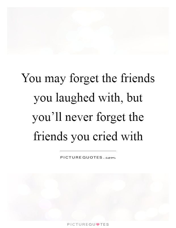 You may forget the friends you laughed with, but you'll never forget the friends you cried with Picture Quote #1