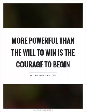 More powerful than the will to win is the courage to begin Picture Quote #1
