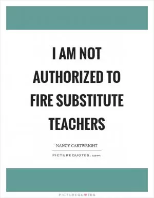 I am not authorized to fire substitute teachers Picture Quote #1