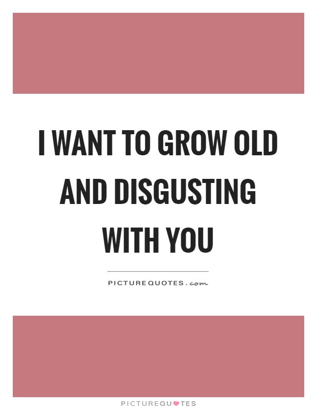 I want to grow old and disgusting with you Picture Quote #1
