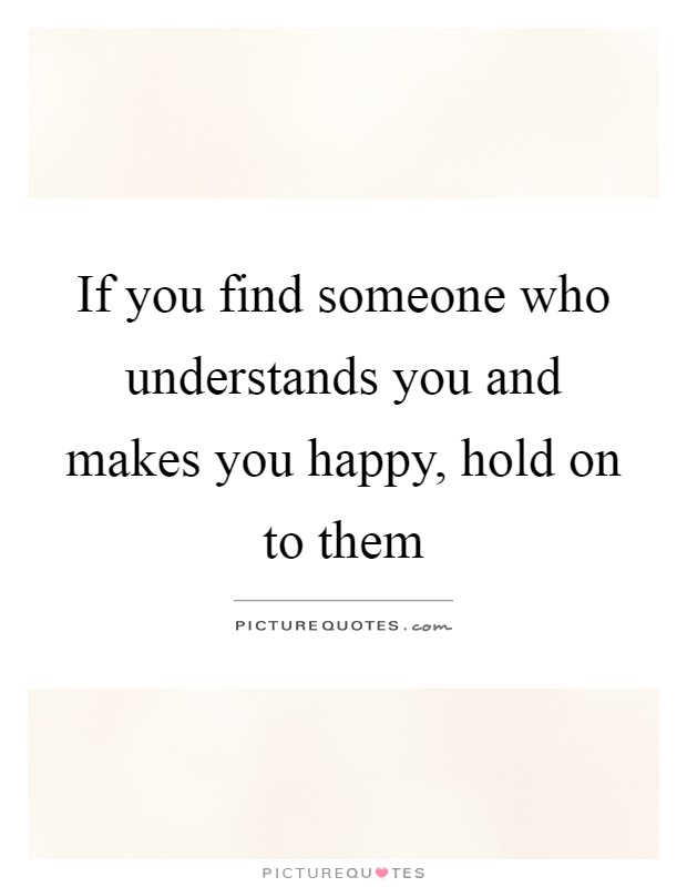 If you find someone who understands you and makes you happy, hold on to them Picture Quote #1