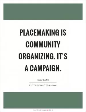 Placemaking is community organizing. It’s a campaign Picture Quote #1