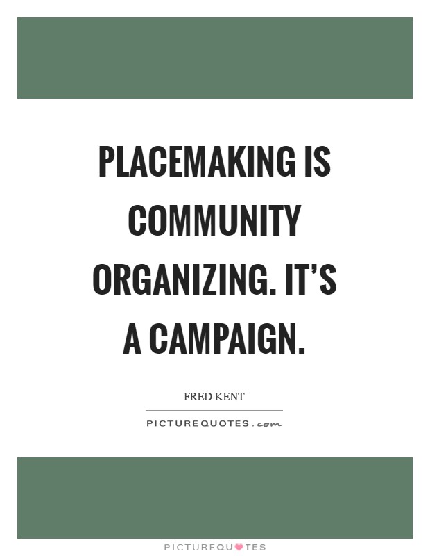 Placemaking is community organizing. It's a campaign Picture Quote #1