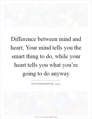 Difference between mind and heart; Your mind tells you the smart thing to do, while your heart tells you what you’re going to do anyway Picture Quote #1