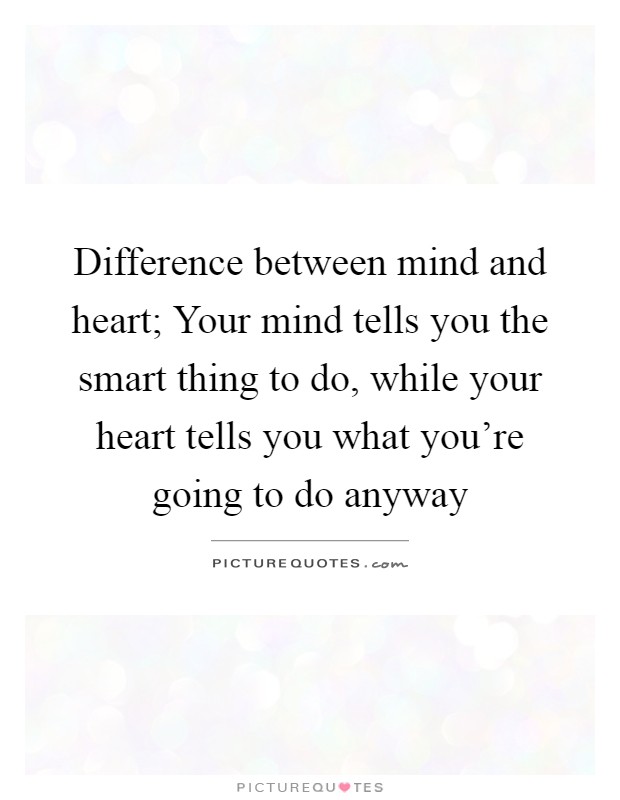Difference between mind and heart; Your mind tells you the smart thing to do, while your heart tells you what you're going to do anyway Picture Quote #1