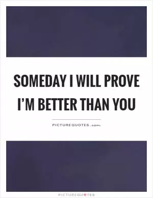 Someday I will prove I’m better than you Picture Quote #1