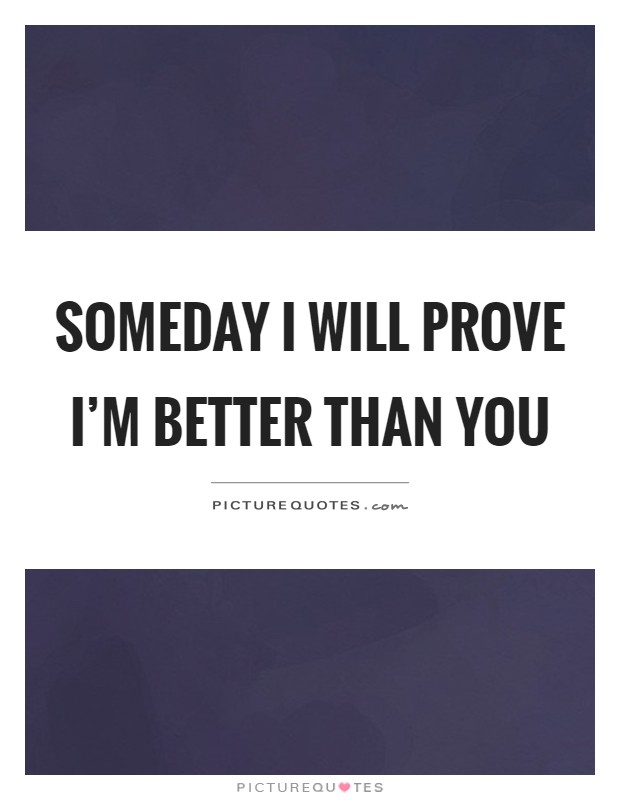 Someday I will prove I'm better than you Picture Quote #1