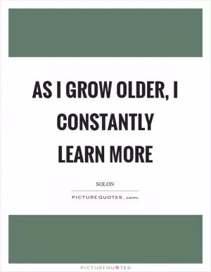 As I grow older, I constantly learn more Picture Quote #1