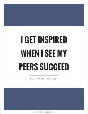 I get inspired when I see my peers succeed Picture Quote #1