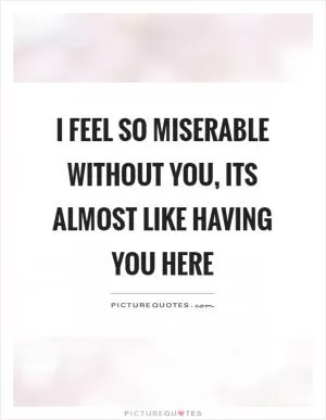 I feel so miserable without you, its almost like having you here Picture Quote #1