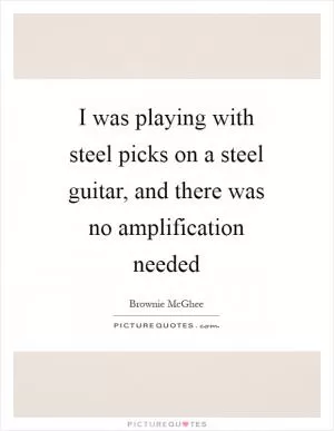 I was playing with steel picks on a steel guitar, and there was no amplification needed Picture Quote #1
