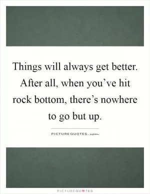 Things will always get better. After all, when you’ve hit rock bottom, there’s nowhere to go but up Picture Quote #1