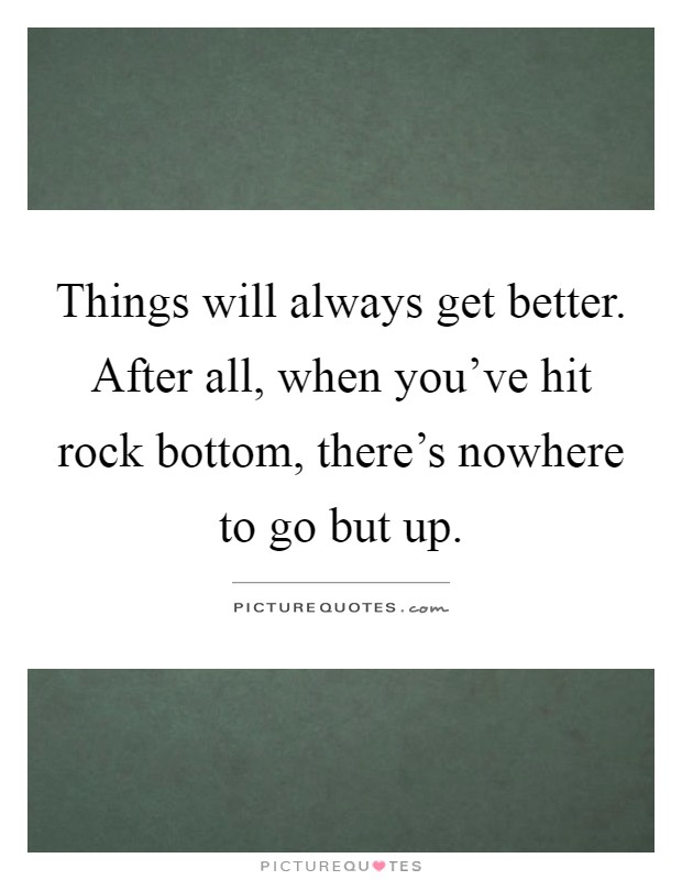 Things will always get better. After all, when you've hit rock bottom, there's nowhere to go but up Picture Quote #1