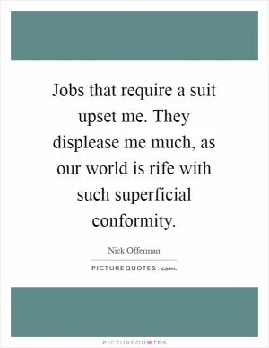 Jobs that require a suit upset me. They displease me much, as our world is rife with such superficial conformity Picture Quote #1