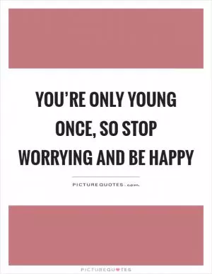 You’re only young once, so stop worrying and be happy Picture Quote #1