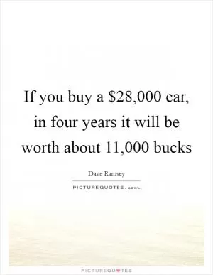 If you buy a $28,000 car, in four years it will be worth about 11,000 bucks Picture Quote #1