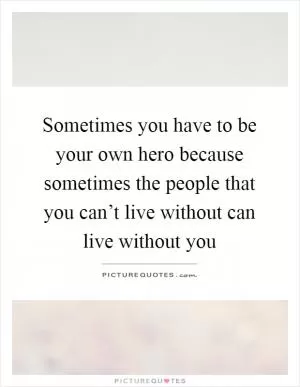 Sometimes you have to be your own hero because sometimes the people that you can’t live without can live without you Picture Quote #1