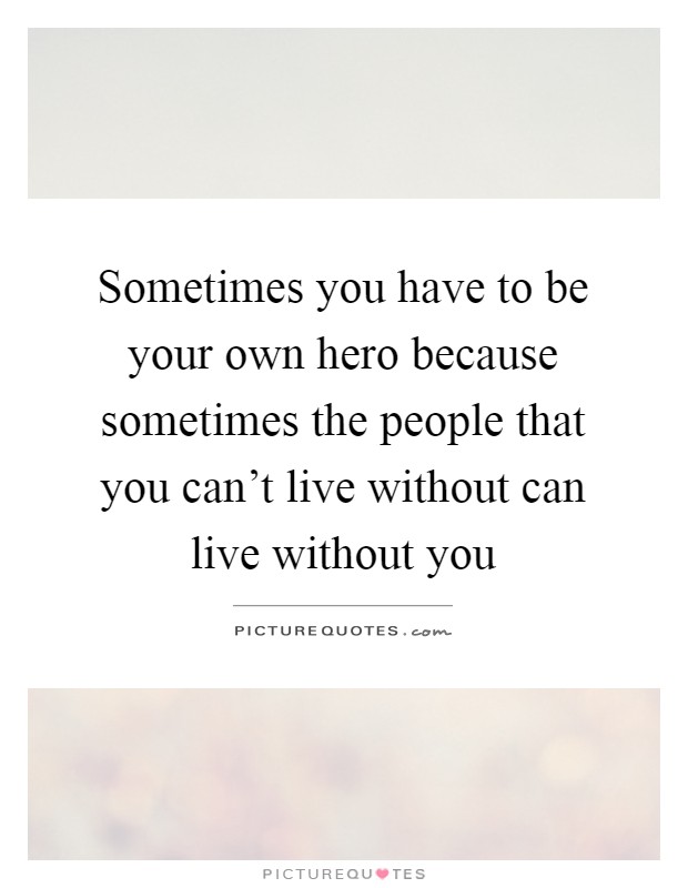Sometimes you have to be your own hero because sometimes the people that you can't live without can live without you Picture Quote #1