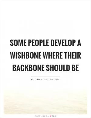 Some people develop a wishbone where their backbone should be Picture Quote #1