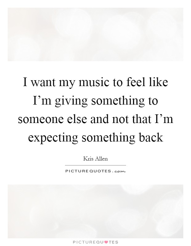 I want my music to feel like I'm giving something to someone else and not that I'm expecting something back Picture Quote #1
