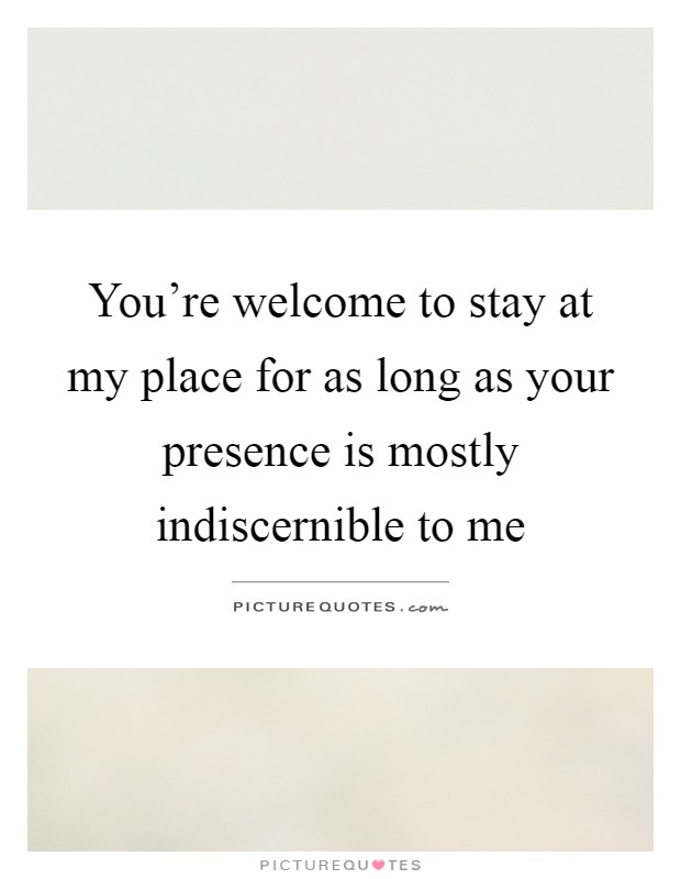 You're welcome to stay at my place for as long as your presence is mostly indiscernible to me Picture Quote #1