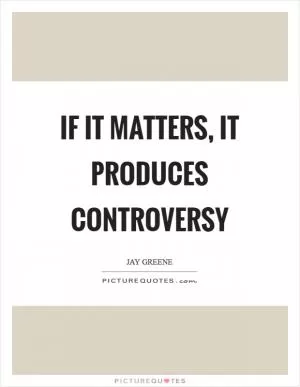 If it matters, it produces controversy Picture Quote #1